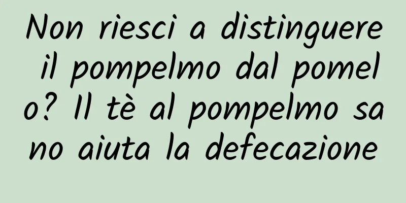 Non riesci a distinguere il pompelmo dal pomelo? Il tè al pompelmo sano aiuta la defecazione