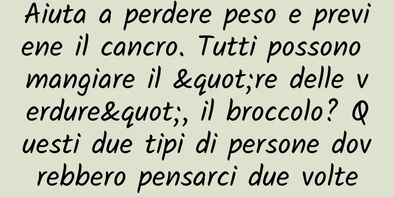 Aiuta a perdere peso e previene il cancro. Tutti possono mangiare il "re delle verdure", il broccolo? Questi due tipi di persone dovrebbero pensarci due volte