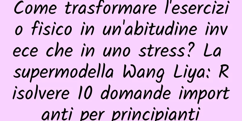 Come trasformare l'esercizio fisico in un'abitudine invece che in uno stress? La supermodella Wang Liya: Risolvere 10 domande importanti per principianti