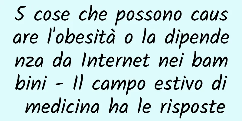 5 cose che possono causare l'obesità o la dipendenza da Internet nei bambini - Il campo estivo di medicina ha le risposte