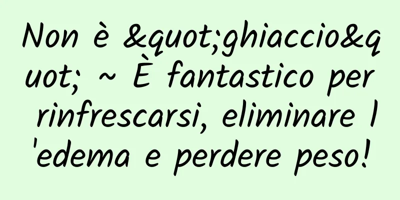 Non è "ghiaccio" ~ È fantastico per rinfrescarsi, eliminare l'edema e perdere peso!