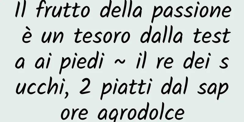 Il frutto della passione è un tesoro dalla testa ai piedi ~ il re dei succhi, 2 piatti dal sapore agrodolce