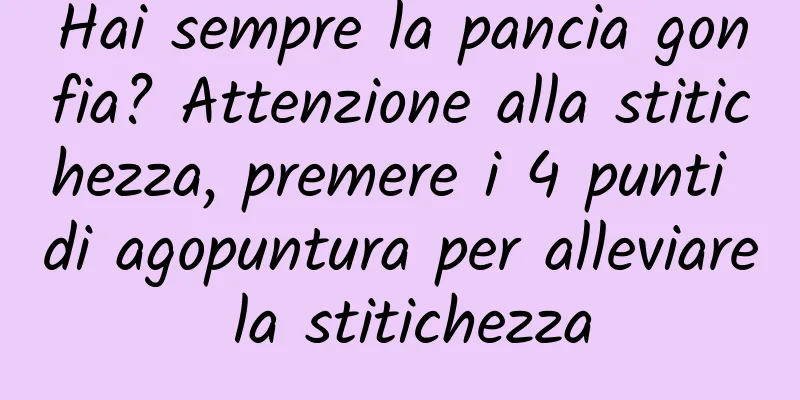 Hai sempre la pancia gonfia? Attenzione alla stitichezza, premere i 4 punti di agopuntura per alleviare la stitichezza