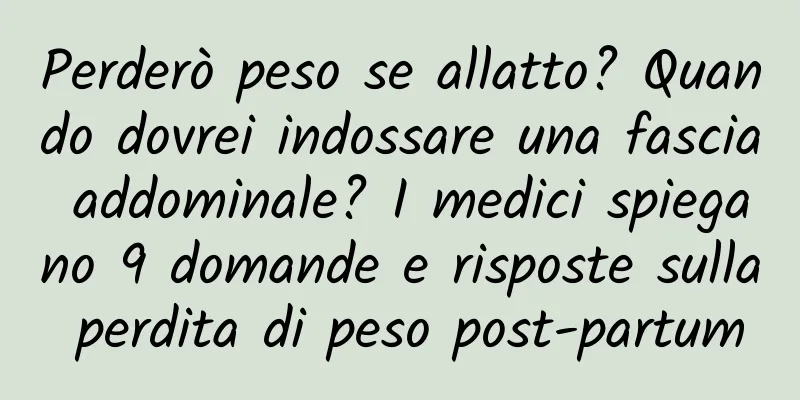 Perderò peso se allatto? Quando dovrei indossare una fascia addominale? I medici spiegano 9 domande e risposte sulla perdita di peso post-partum