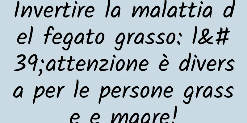 Invertire la malattia del fegato grasso: l'attenzione è diversa per le persone grasse e magre!