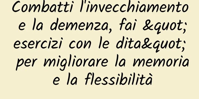 Combatti l'invecchiamento e la demenza, fai "esercizi con le dita" per migliorare la memoria e la flessibilità