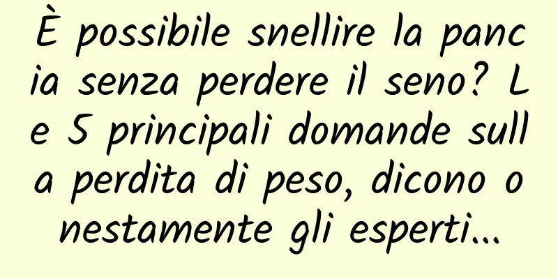 È possibile snellire la pancia senza perdere il seno? Le 5 principali domande sulla perdita di peso, dicono onestamente gli esperti...