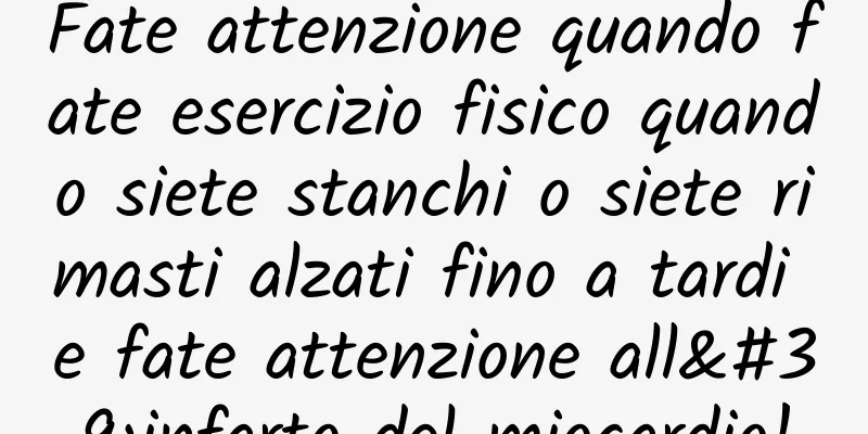 Fate attenzione quando fate esercizio fisico quando siete stanchi o siete rimasti alzati fino a tardi e fate attenzione all'infarto del miocardio!