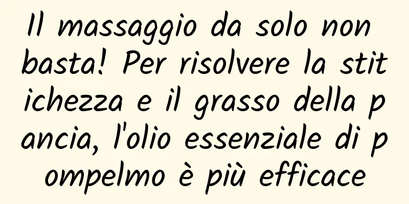 Il massaggio da solo non basta! Per risolvere la stitichezza e il grasso della pancia, l'olio essenziale di pompelmo è più efficace