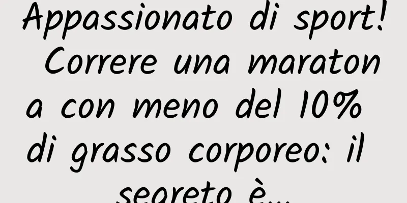 Appassionato di sport! Correre una maratona con meno del 10% di grasso corporeo: il segreto è…