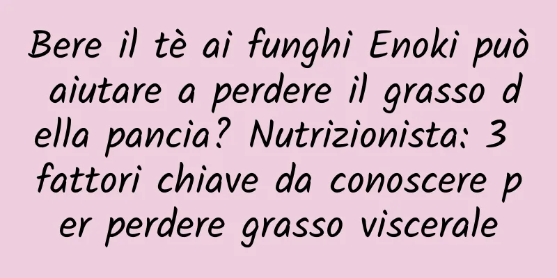 Bere il tè ai funghi Enoki può aiutare a perdere il grasso della pancia? Nutrizionista: 3 fattori chiave da conoscere per perdere grasso viscerale