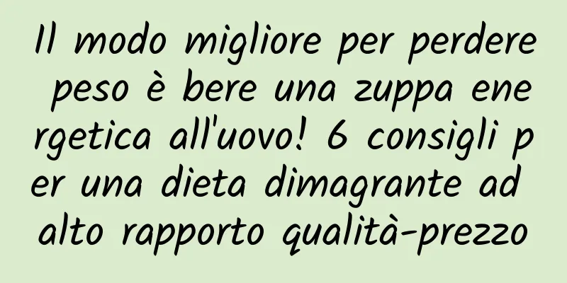 Il modo migliore per perdere peso è bere una zuppa energetica all'uovo! 6 consigli per una dieta dimagrante ad alto rapporto qualità-prezzo