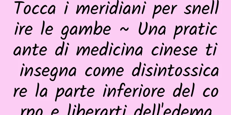 Tocca i meridiani per snellire le gambe ~ Una praticante di medicina cinese ti insegna come disintossicare la parte inferiore del corpo e liberarti dell'edema