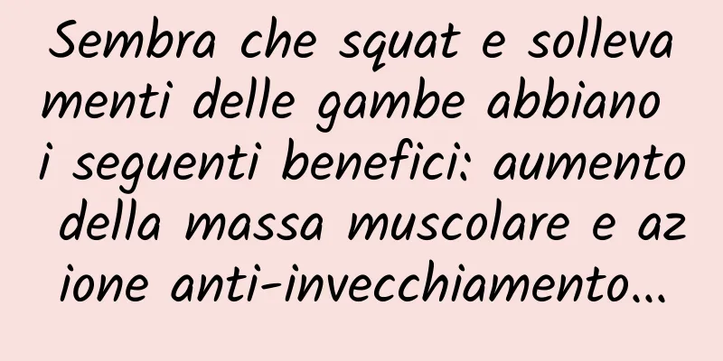 Sembra che squat e sollevamenti delle gambe abbiano i seguenti benefici: aumento della massa muscolare e azione anti-invecchiamento...