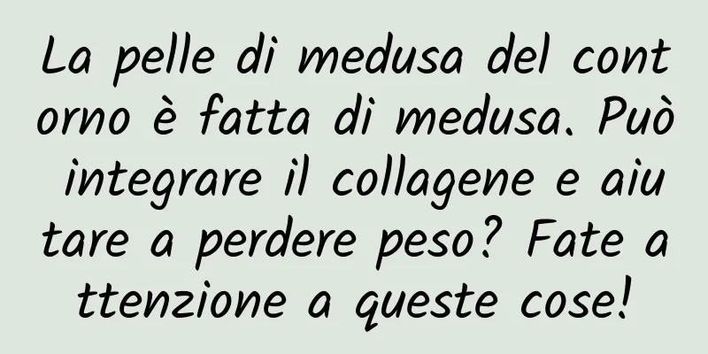 La pelle di medusa del contorno è fatta di medusa. Può integrare il collagene e aiutare a perdere peso? Fate attenzione a queste cose!