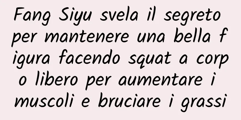 Fang Siyu svela il segreto per mantenere una bella figura facendo squat a corpo libero per aumentare i muscoli e bruciare i grassi
