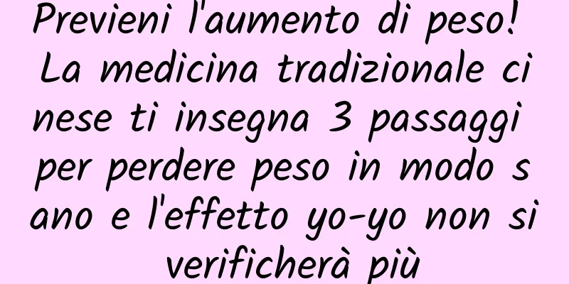Previeni l'aumento di peso! La medicina tradizionale cinese ti insegna 3 passaggi per perdere peso in modo sano e l'effetto yo-yo non si verificherà più