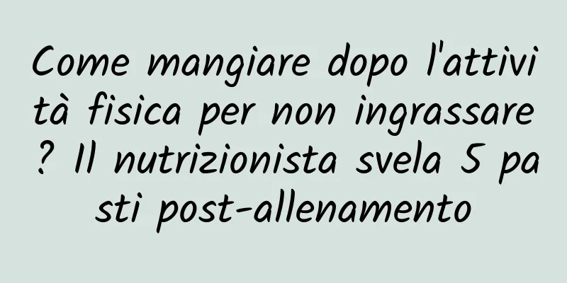 Come mangiare dopo l'attività fisica per non ingrassare? Il nutrizionista svela 5 pasti post-allenamento