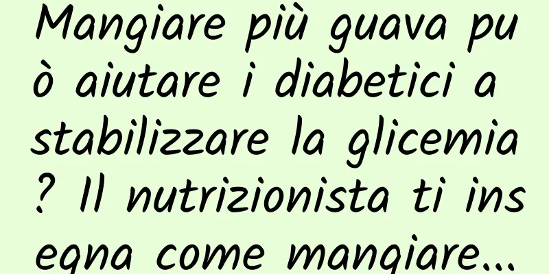 Mangiare più guava può aiutare i diabetici a stabilizzare la glicemia? Il nutrizionista ti insegna come mangiare...
