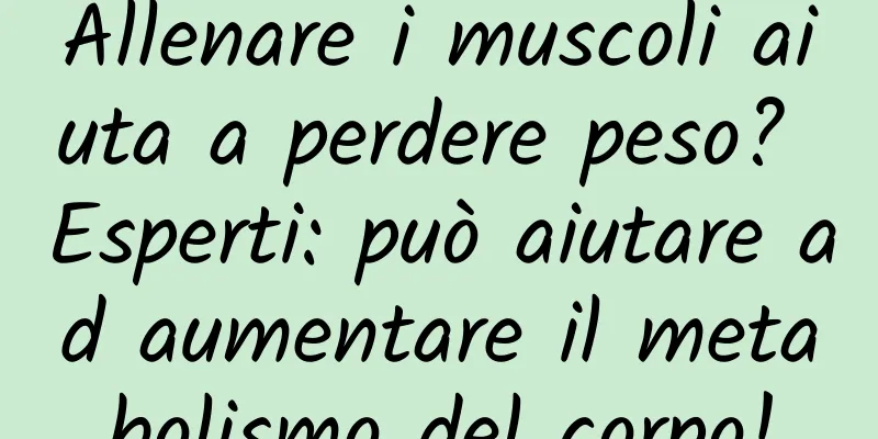 Allenare i muscoli aiuta a perdere peso? Esperti: può aiutare ad aumentare il metabolismo del corpo!