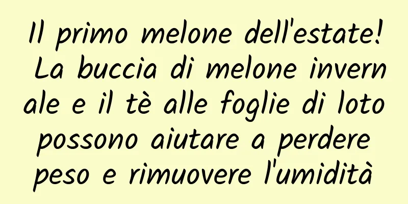 Il primo melone dell'estate! La buccia di melone invernale e il tè alle foglie di loto possono aiutare a perdere peso e rimuovere l'umidità