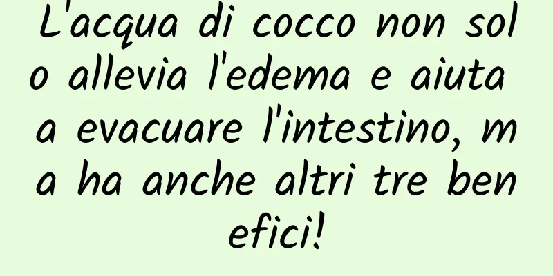 L'acqua di cocco non solo allevia l'edema e aiuta a evacuare l'intestino, ma ha anche altri tre benefici!