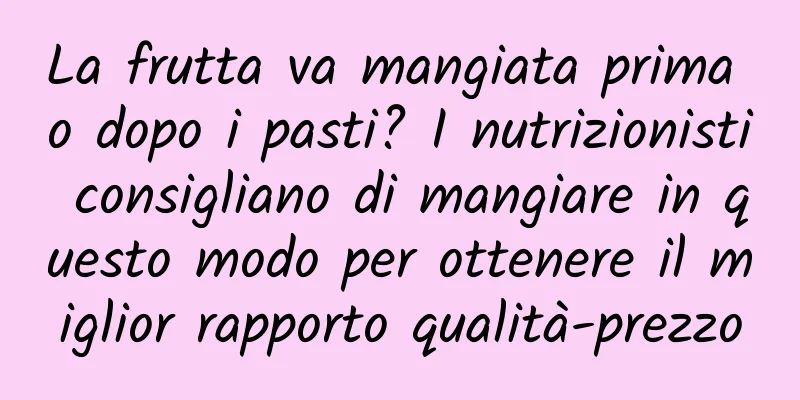 La frutta va mangiata prima o dopo i pasti? I nutrizionisti consigliano di mangiare in questo modo per ottenere il miglior rapporto qualità-prezzo