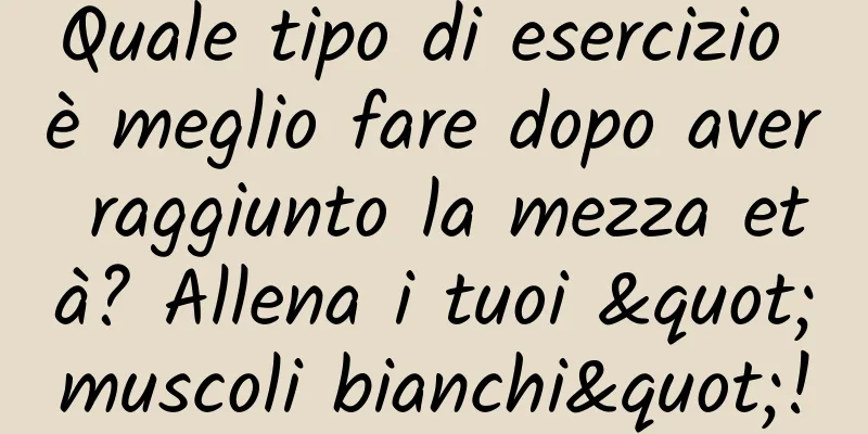Quale tipo di esercizio è meglio fare dopo aver raggiunto la mezza età? Allena i tuoi "muscoli bianchi"!