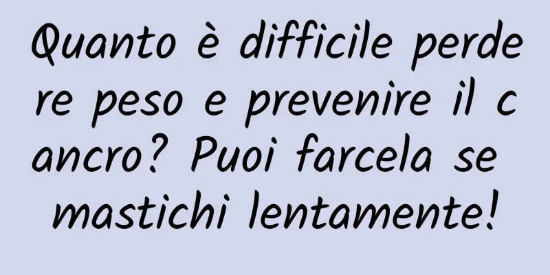 Quanto è difficile perdere peso e prevenire il cancro? Puoi farcela se mastichi lentamente!