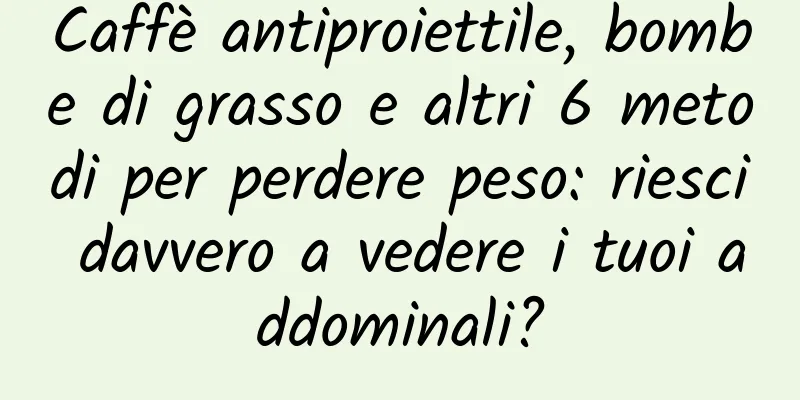 Caffè antiproiettile, bombe di grasso e altri 6 metodi per perdere peso: riesci davvero a vedere i tuoi addominali?