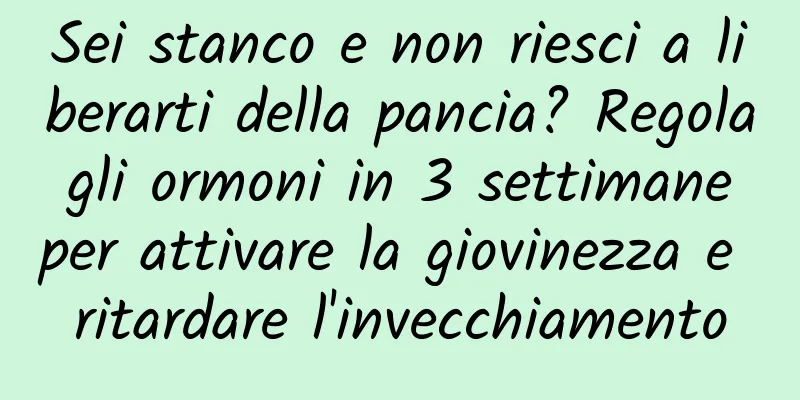 Sei stanco e non riesci a liberarti della pancia? Regola gli ormoni in 3 settimane per attivare la giovinezza e ritardare l'invecchiamento