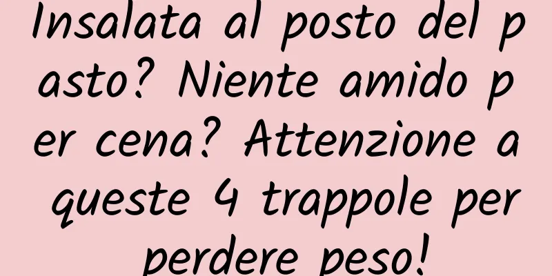 Insalata al posto del pasto? Niente amido per cena? Attenzione a queste 4 trappole per perdere peso!