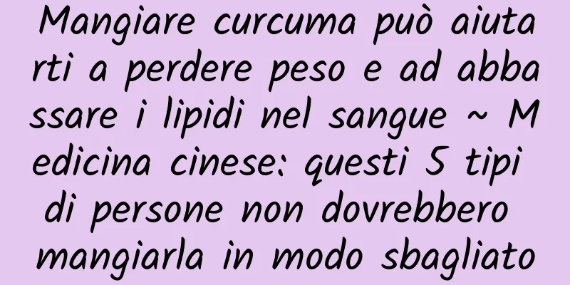 Mangiare curcuma può aiutarti a perdere peso e ad abbassare i lipidi nel sangue ~ Medicina cinese: questi 5 tipi di persone non dovrebbero mangiarla in modo sbagliato