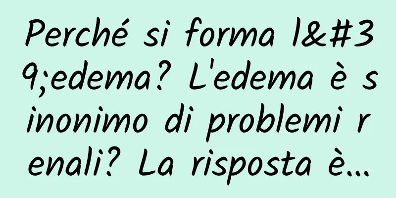 Perché si forma l'edema? L'edema è sinonimo di problemi renali? La risposta è…