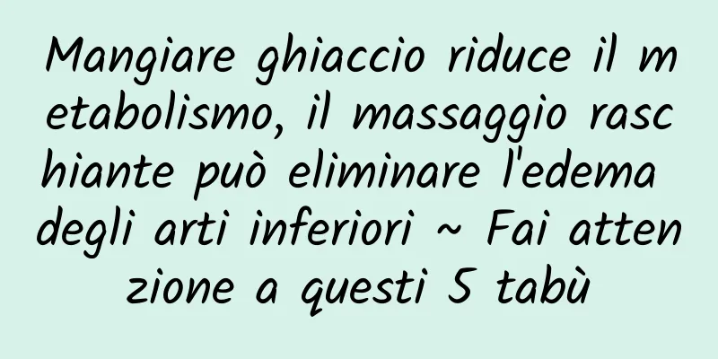 Mangiare ghiaccio riduce il metabolismo, il massaggio raschiante può eliminare l'edema degli arti inferiori ~ Fai attenzione a questi 5 tabù