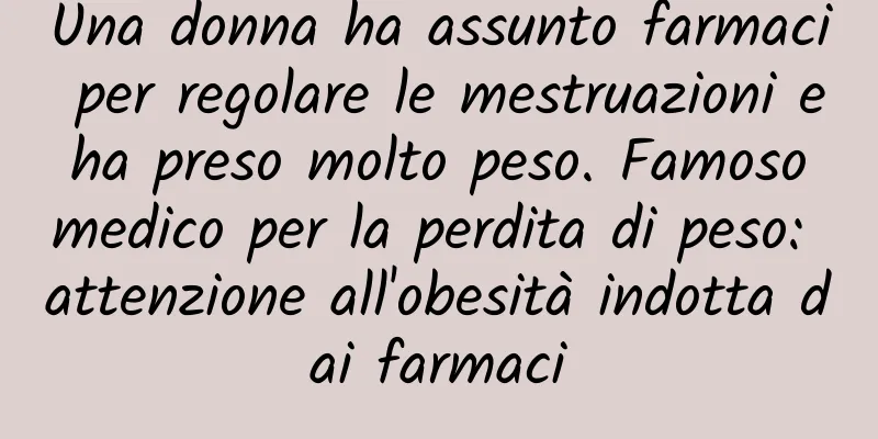 Una donna ha assunto farmaci per regolare le mestruazioni e ha preso molto peso. Famoso medico per la perdita di peso: attenzione all'obesità indotta dai farmaci