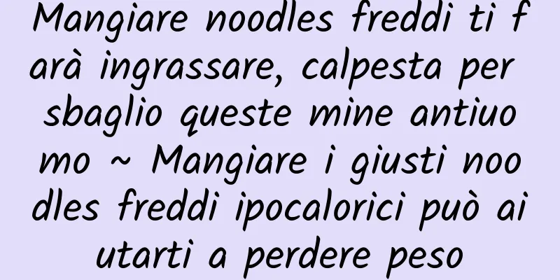 Mangiare noodles freddi ti farà ingrassare, calpesta per sbaglio queste mine antiuomo ~ Mangiare i giusti noodles freddi ipocalorici può aiutarti a perdere peso