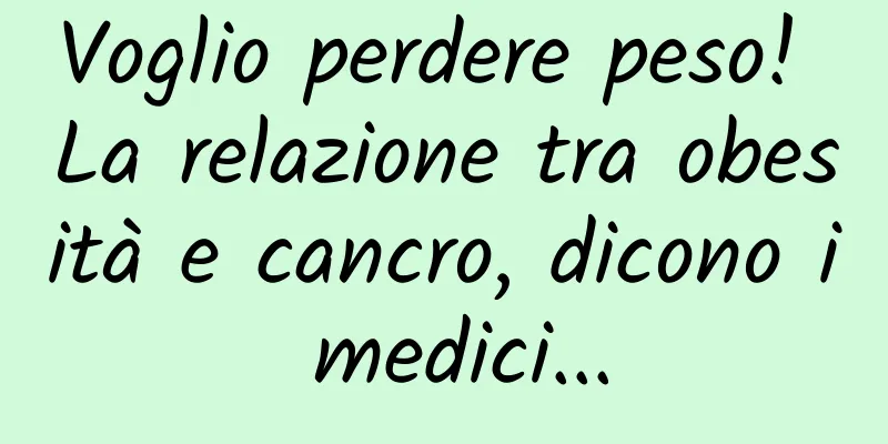 Voglio perdere peso! La relazione tra obesità e cancro, dicono i medici...