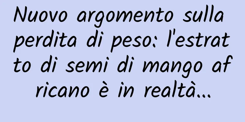 Nuovo argomento sulla perdita di peso: l'estratto di semi di mango africano è in realtà...