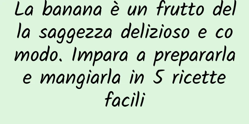 La banana è un frutto della saggezza delizioso e comodo. Impara a prepararla e mangiarla in 5 ricette facili