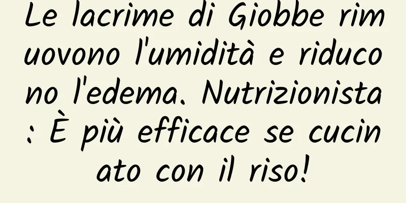 Le lacrime di Giobbe rimuovono l'umidità e riducono l'edema. Nutrizionista: È più efficace se cucinato con il riso!