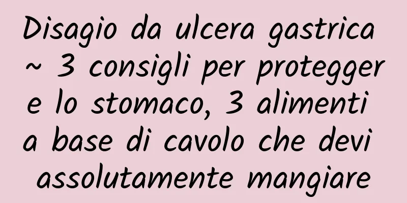 Disagio da ulcera gastrica ~ 3 consigli per proteggere lo stomaco, 3 alimenti a base di cavolo che devi assolutamente mangiare