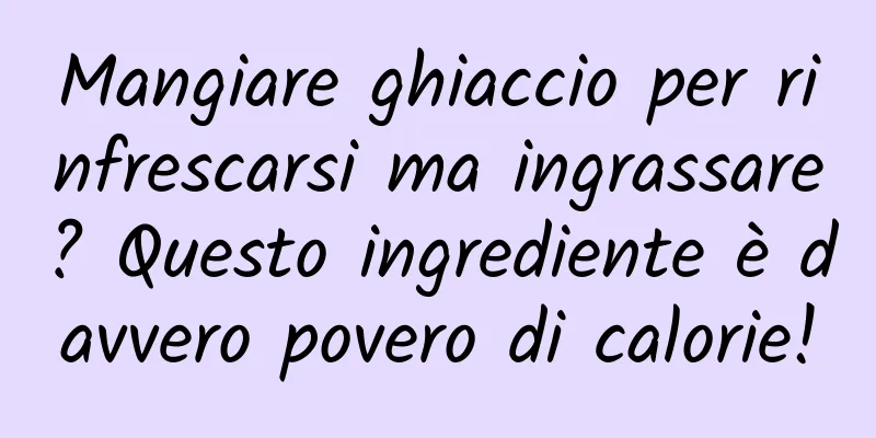 Mangiare ghiaccio per rinfrescarsi ma ingrassare? Questo ingrediente è davvero povero di calorie!