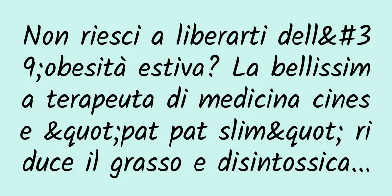 Non riesci a liberarti dell'obesità estiva? La bellissima terapeuta di medicina cinese "pat pat slim" riduce il grasso e disintossica...