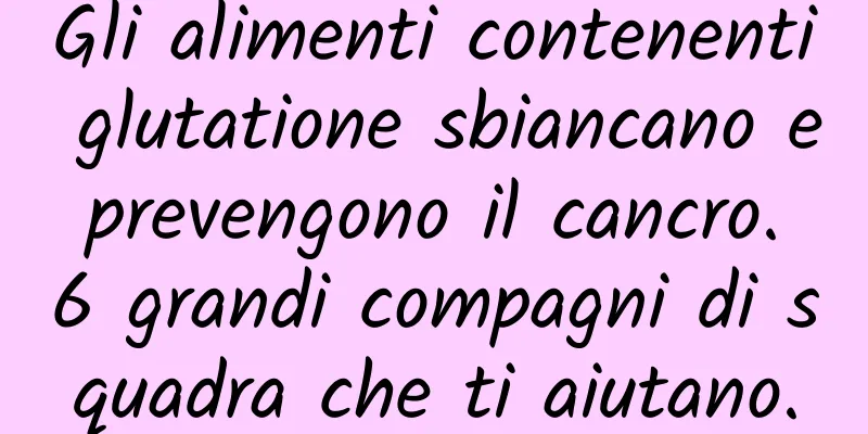 Gli alimenti contenenti glutatione sbiancano e prevengono il cancro. 6 grandi compagni di squadra che ti aiutano.
