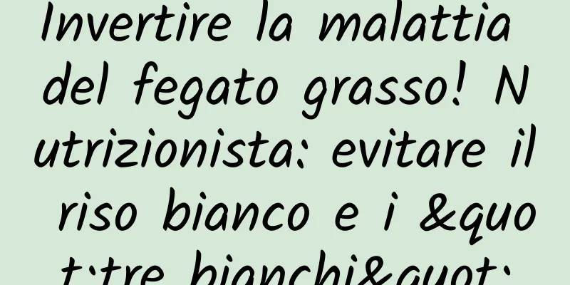 Invertire la malattia del fegato grasso! Nutrizionista: evitare il riso bianco e i "tre bianchi"