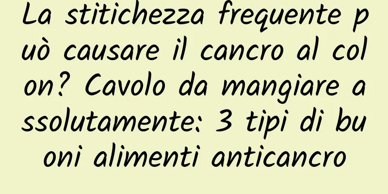 La stitichezza frequente può causare il cancro al colon? Cavolo da mangiare assolutamente: 3 tipi di buoni alimenti anticancro