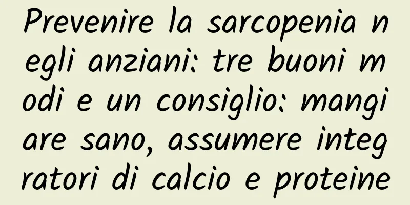 Prevenire la sarcopenia negli anziani: tre buoni modi e un consiglio: mangiare sano, assumere integratori di calcio e proteine