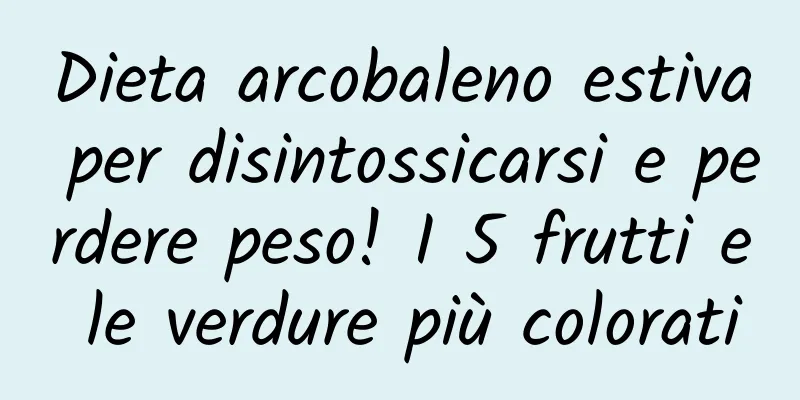 Dieta arcobaleno estiva per disintossicarsi e perdere peso! I 5 frutti e le verdure più colorati
