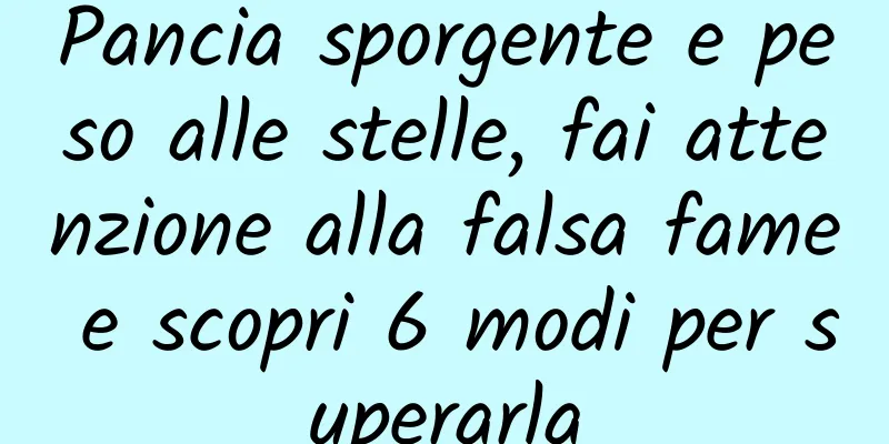 Pancia sporgente e peso alle stelle, fai attenzione alla falsa fame e scopri 6 modi per superarla